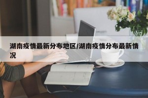 湖南疫情最新分布地区/湖南疫情分布最新情况