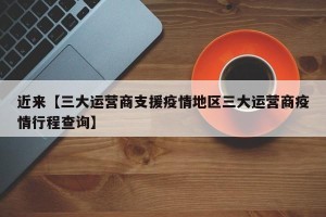 近来【三大运营商支援疫情地区三大运营商疫情行程查询】