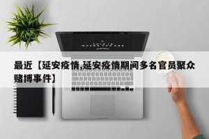 最近【延安疫情,延安疫情期间多名官员聚众赌博事件】