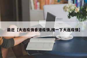 最近【大连疫情香港疫情,搜一下大连疫情】