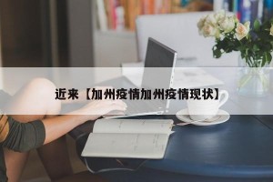 近来【加州疫情加州疫情现状】