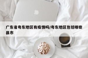 广东省粤东地区有疫情吗/粤东地区包括哪些县市