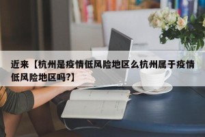 近来【杭州是疫情低风险地区么杭州属于疫情低风险地区吗?】