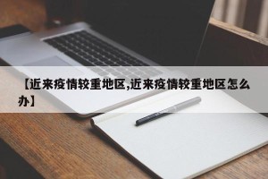 【近来疫情较重地区,近来疫情较重地区怎么办】