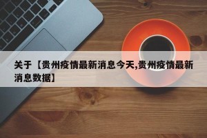 关于【贵州疫情最新消息今天,贵州疫情最新消息数据】