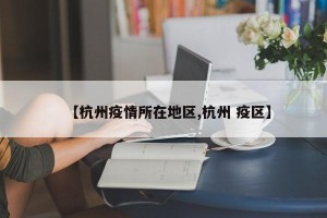【杭州疫情所在地区,杭州 疫区】
