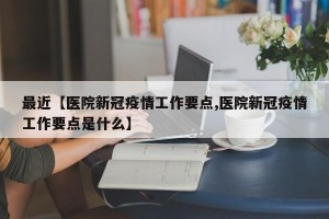 最近【医院新冠疫情工作要点,医院新冠疫情工作要点是什么】