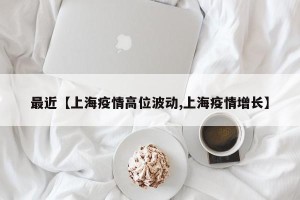 最近【上海疫情高位波动,上海疫情增长】