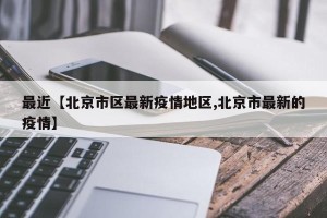 最近【北京市区最新疫情地区,北京市最新的疫情】