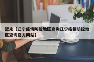 近来【辽宁疫情防控地区查询辽宁疫情防控地区查询官方网站】