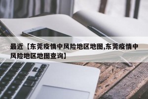 最近【东莞疫情中风险地区地图,东莞疫情中风险地区地图查询】