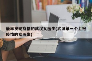 最早发现疫情的武汉女医生(武汉第一个上报疫情的女医生)