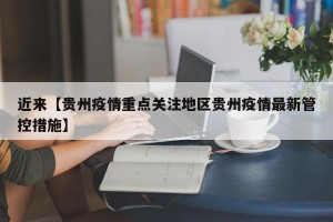 近来【贵州疫情重点关注地区贵州疫情最新管控措施】