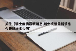 关于【瑞士疫情最新消息,瑞士疫情最新消息今天新增多少例】