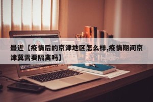 最近【疫情后的京津地区怎么样,疫情期间京津冀需要隔离吗】