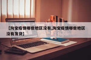 【淘宝疫情哪些地区没有,淘宝疫情哪些地区没有发货】