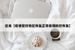 近来【疫情管控地区恢复正常疫情防控恢复】