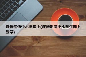 疫情疫情中小学网上(疫情期间中小学生网上教学)