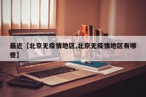 最近【北京无疫情地区,北京无疫情地区有哪些】