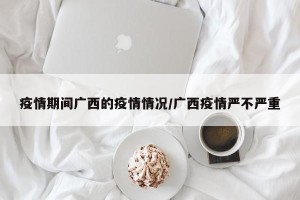 疫情期间广西的疫情情况/广西疫情严不严重