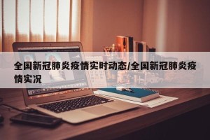 全国新冠肺炎疫情实时动态/全国新冠肺炎疫情实况