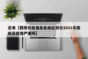 近来【西班牙疫情高危地区划分2021年西班牙疫情严重吗】