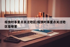 疫情时事重点关注地区/疫情时事重点关注地区是哪里
