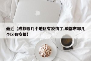 最近【成都哪几个地区有疫情了,成都市哪几个区有疫情】