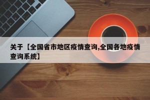 关于【全国省市地区疫情查询,全国各地疫情查询系统】