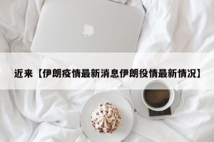 近来【伊朗疫情最新消息伊朗役情最新情况】