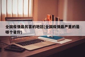 全国疫情最厉害的地区(全国疫情最严重的是哪个省份)