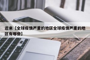 近来【全球疫情严重的地区全球疫情严重的地区有哪些】
