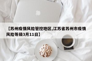 【苏州疫情风险管控地区,江苏省苏州市疫情风险等级3月11日】