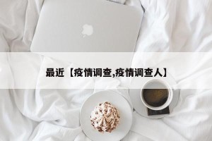 最近【疫情调查,疫情调查人】