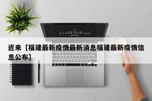 近来【福建最新疫情最新消息福建最新疫情信息公布】